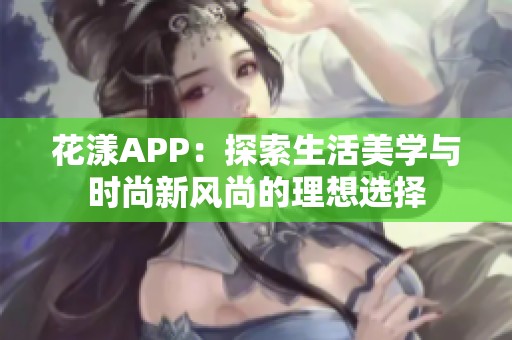 花漾APP：探索生活美学与时尚新风尚的理想选择