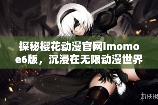 探秘樱花动漫官网imomoe6版，沉浸在无限动漫世界中