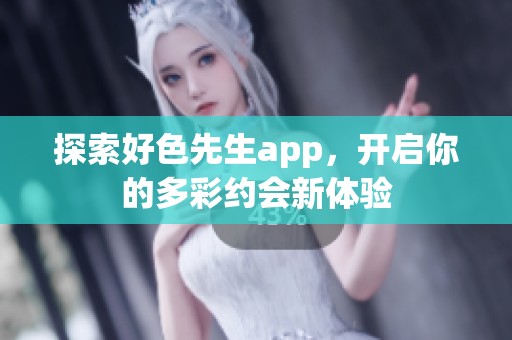 探索好色先生app，开启你的多彩约会新体验