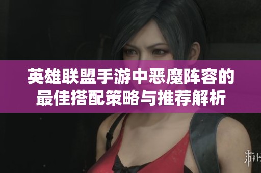 英雄联盟手游中恶魔阵容的最佳搭配策略与推荐解析
