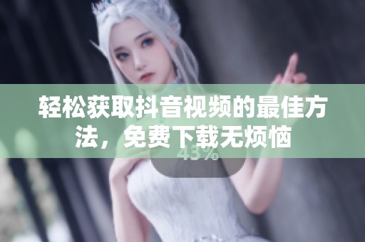 轻松获取抖音视频的最佳方法，免费下载无烦恼