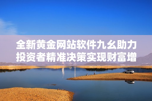 全新黄金网站软件九幺助力投资者精准决策实现财富增值