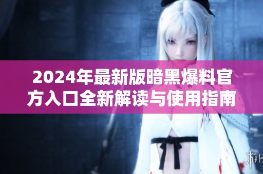 2024年最新版暗黑爆料官方入口全新解读与使用指南