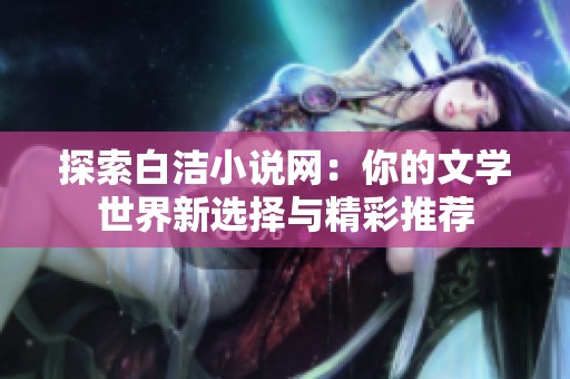探索白洁小说网：你的文学世界新选择与精彩推荐