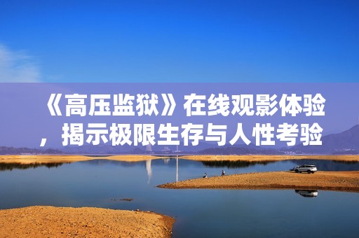 《高压监狱》在线观影体验，揭示极限生存与人性考验