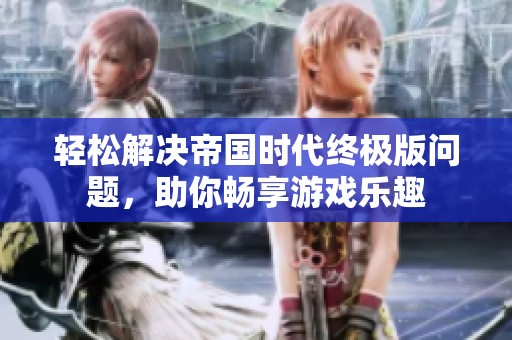 轻松解决帝国时代终极版问题，助你畅享游戏乐趣