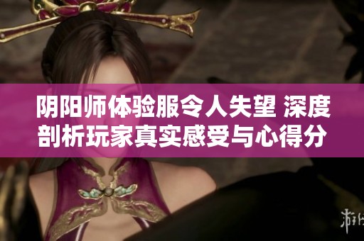 阴阳师体验服令人失望 深度剖析玩家真实感受与心得分享