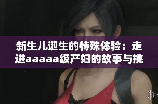 新生儿诞生的特殊体验：走进aaaaa级产妇的故事与挑战