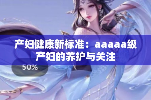 产妇健康新标准：aaaaa级产妇的养护与关注