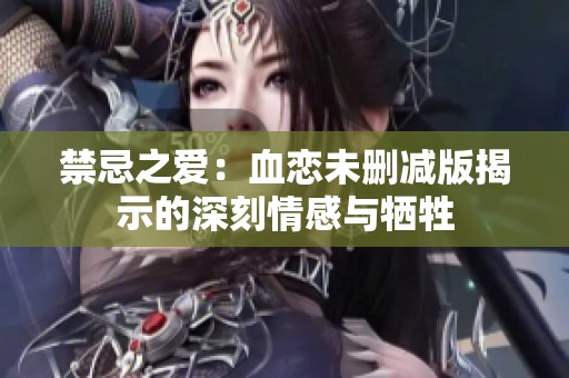 禁忌之爱：血恋未删减版揭示的深刻情感与牺牲