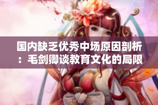 国内缺乏优秀中场原因剖析：毛剑卿谈教育文化的局限性