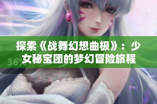 探索《战舞幻想曲极》：少女秘宝团的梦幻冒险旅程