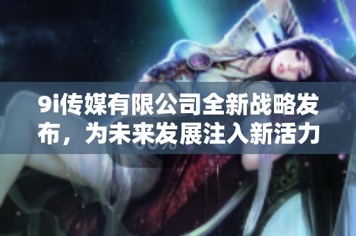 9i传媒有限公司全新战略发布，为未来发展注入新活力