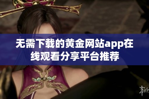 无需下载的黄金网站app在线观看分享平台推荐