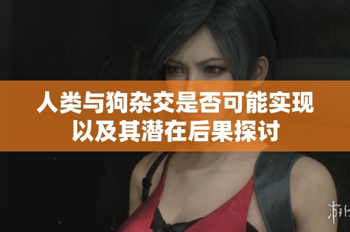 人类与狗杂交是否可能实现以及其潜在后果探讨