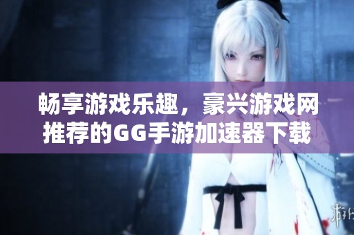 畅享游戏乐趣，豪兴游戏网推荐的GG手游加速器下载指南