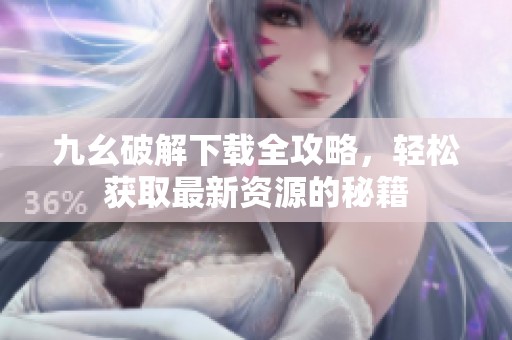 九幺破解下载全攻略，轻松获取最新资源的秘籍
