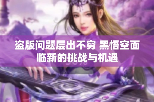 盗版问题层出不穷 黑悟空面临新的挑战与机遇