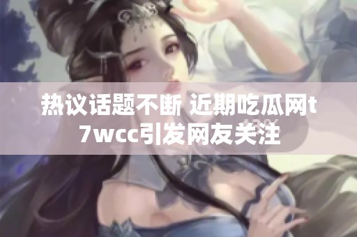 热议话题不断 近期吃瓜网t7wcc引发网友关注