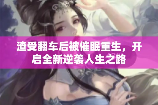 渣受翻车后被催眠重生，开启全新逆袭人生之路