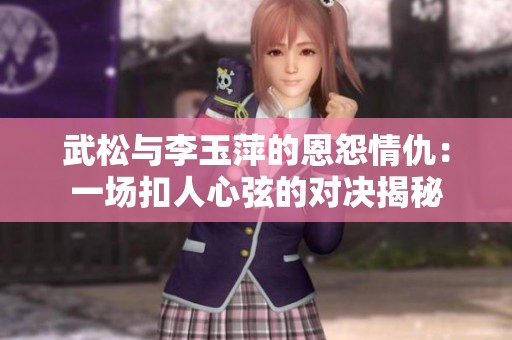 武松与李玉萍的恩怨情仇：一场扣人心弦的对决揭秘