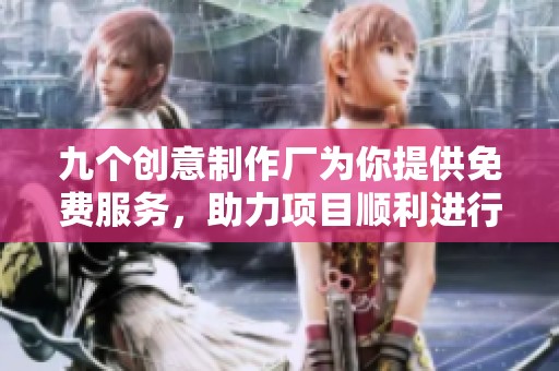 九个创意制作厂为你提供免费服务，助力项目顺利进行