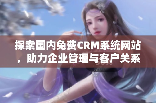 探索国内免费CRM系统网站，助力企业管理与客户关系优化