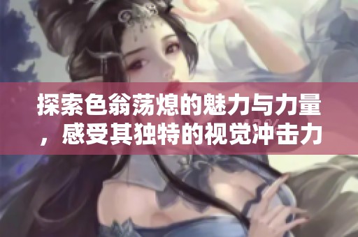 探索色翁荡熄的魅力与力量，感受其独特的视觉冲击力