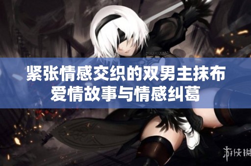 紧张情感交织的双男主抹布爱情故事与情感纠葛