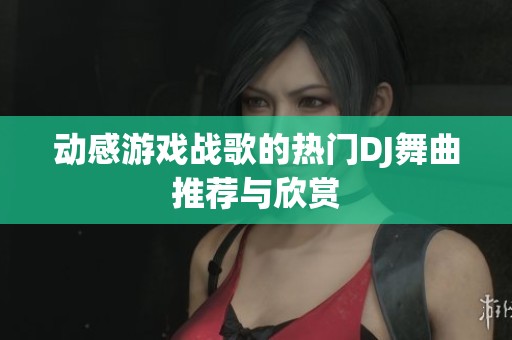 动感游戏战歌的热门DJ舞曲推荐与欣赏
