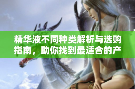 精华液不同种类解析与选购指南，助你找到最适合的产品