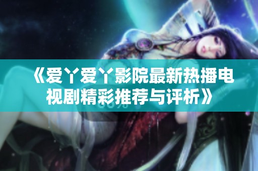 《爱丫爱丫影院最新热播电视剧精彩推荐与评析》