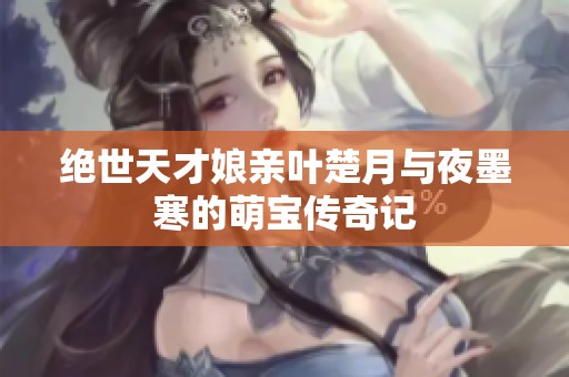 绝世天才娘亲叶楚月与夜墨寒的萌宝传奇记