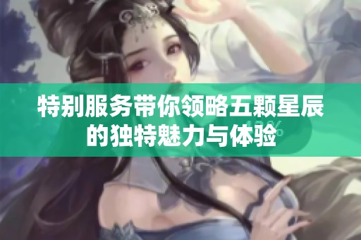 特别服务带你领略五颗星辰的独特魅力与体验