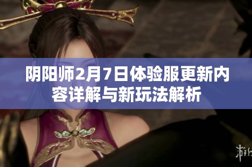 阴阳师2月7日体验服更新内容详解与新玩法解析