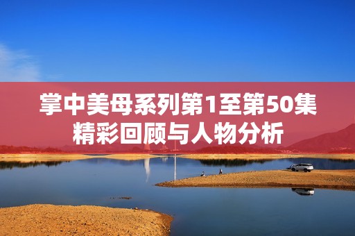 掌中美母系列第1至第50集精彩回顾与人物分析