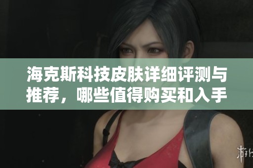 海克斯科技皮肤详细评测与推荐，哪些值得购买和入手