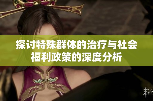 探讨特殊群体的治疗与社会福利政策的深度分析