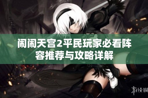 闹闹天宫2平民玩家必看阵容推荐与攻略详解