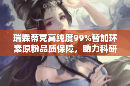 瑞森蒂克高纯度99%替加环素原粉品质保障，助力科研创新