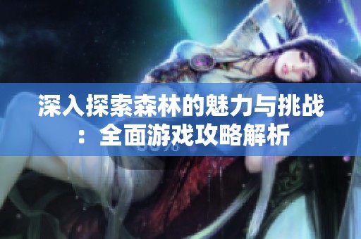 深入探索森林的魅力与挑战：全面游戏攻略解析