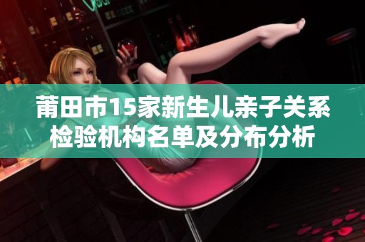 莆田市15家新生儿亲子关系检验机构名单及分布分析