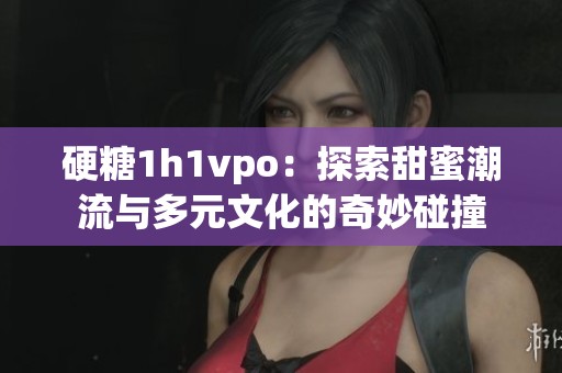 硬糖1h1vpo：探索甜蜜潮流与多元文化的奇妙碰撞