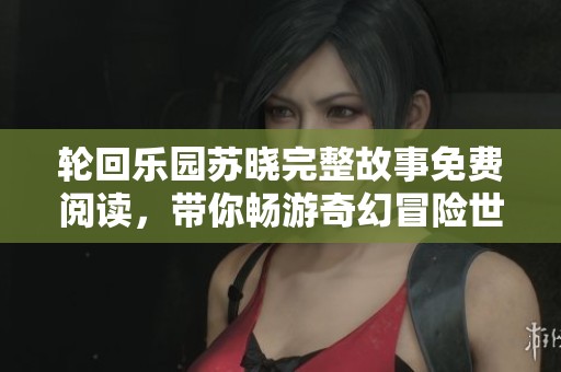 轮回乐园苏晓完整故事免费阅读，带你畅游奇幻冒险世界