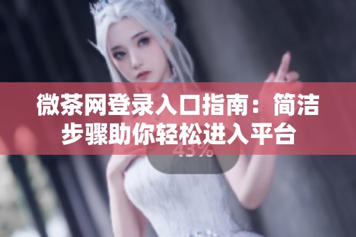 微茶网登录入口指南：简洁步骤助你轻松进入平台