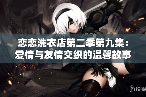 恋恋洗衣店第二季第九集：爱情与友情交织的温馨故事