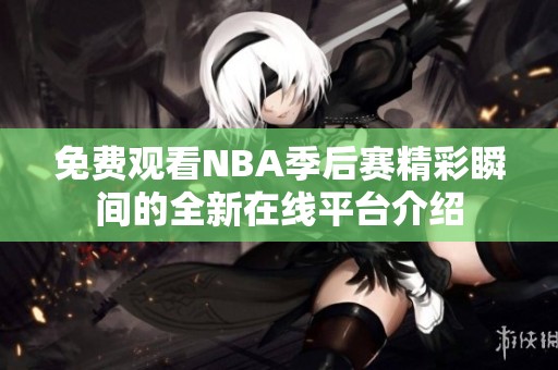 免费观看NBA季后赛精彩瞬间的全新在线平台介绍