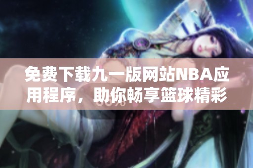 免费下载九一版网站NBA应用程序，助你畅享篮球精彩赛事