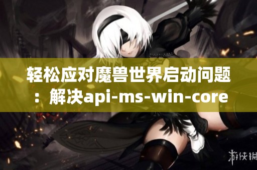 轻松应对魔兽世界启动问题：解决api-ms-win-core-c错误方法
