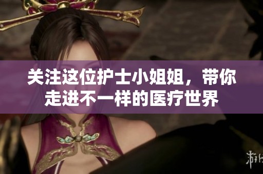 关注这位护士小姐姐，带你走进不一样的医疗世界